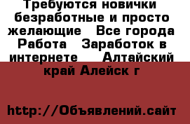 Требуются новички, безработные и просто желающие - Все города Работа » Заработок в интернете   . Алтайский край,Алейск г.